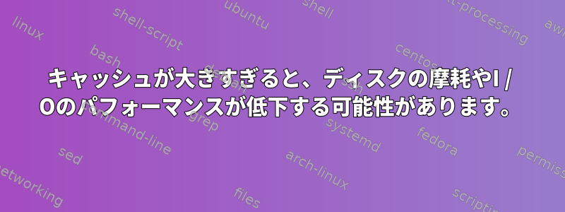 キャッシュが大きすぎると、ディスクの摩耗やI / Oのパフォーマンスが低下する可能性があります。