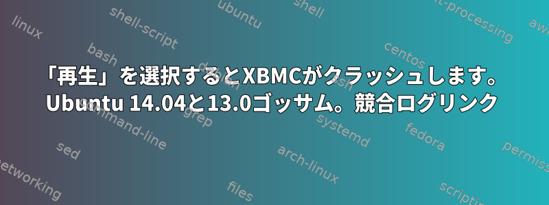 「再生」を選択するとXBMCがクラッシュします。 Ubuntu 14.04と13.0ゴッサム。競合ログリンク