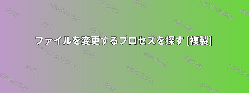 ファイルを変更するプロセスを探す [複製]