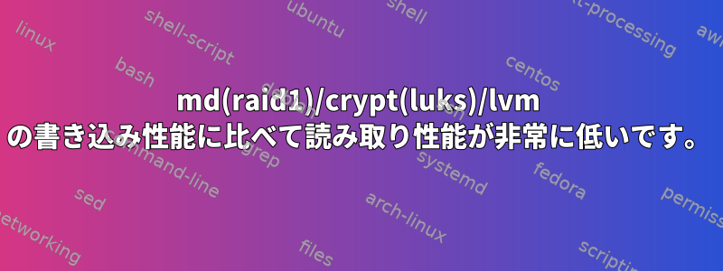 md(raid1)/crypt(luks)/lvm の書き込み性能に比べて読み取り性能が非常に低いです。