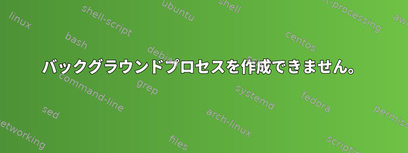 バックグラウンドプロセスを作成できません。