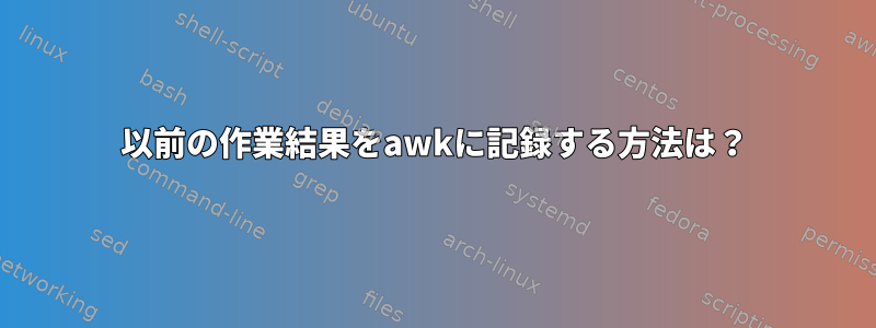 以前の作業結果をawkに記録する方法は？