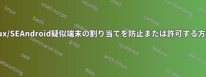 SELinux/SEAndroid疑似端末の割り当てを防止または許可する方法は？