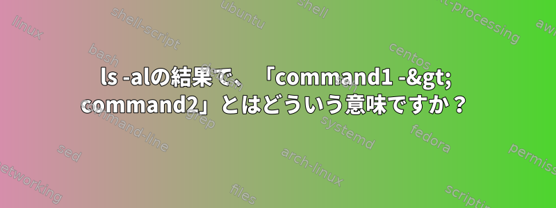 ls -alの結果で、「command1 -&gt; command2」とはどういう意味ですか？