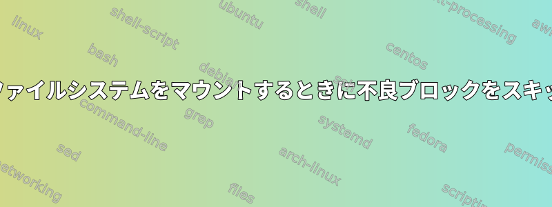 カーネルは、ファイルシステムをマウントするときに不良ブロックをスキップしません。