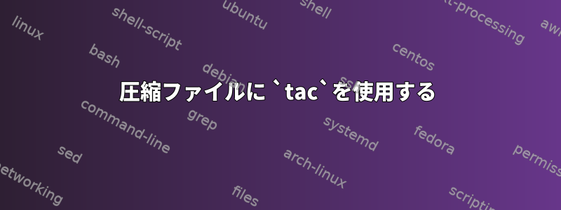 圧縮ファイルに `tac`を使用する