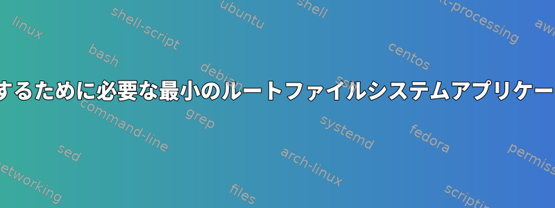 Linuxを完全に起動するために必要な最小のルートファイルシステムアプリケーションは何ですか？