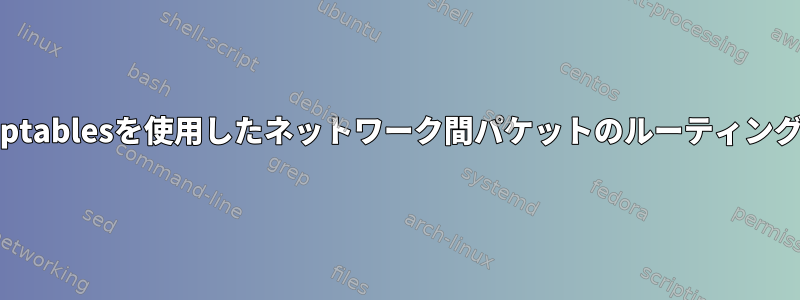 iptablesを使用したネットワーク間パケットのルーティング