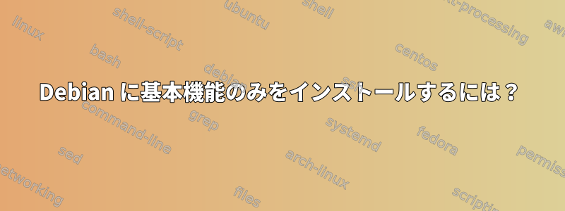 Debian に基本機能のみをインストールするには？