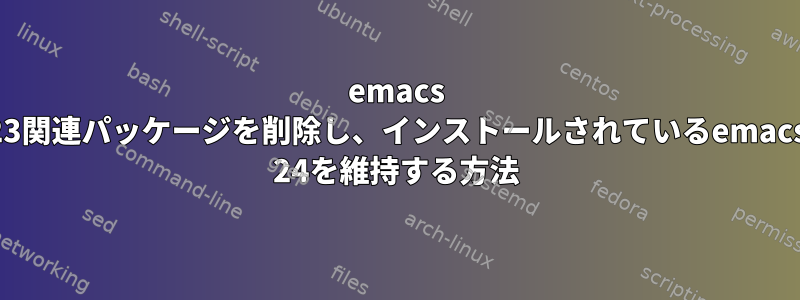 emacs 23関連パッケージを削除し、インストールされているemacs 24を維持する方法