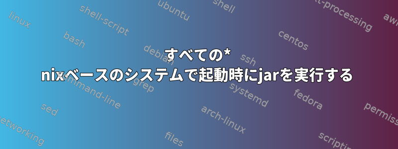 すべての* nixベースのシステムで起動時にjarを実行する