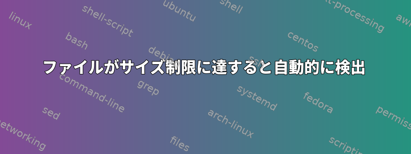 ファイルがサイズ制限に達すると自動的に検出