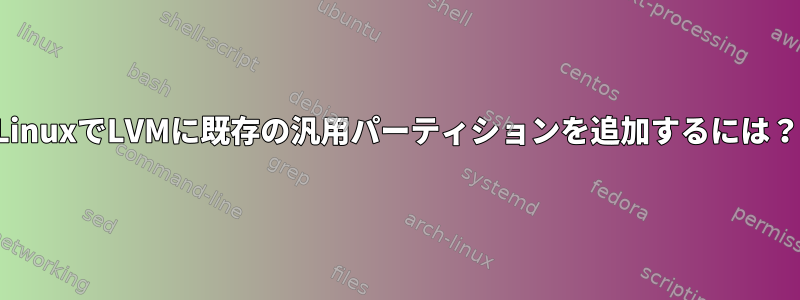 LinuxでLVMに既存の汎用パーティションを追加するには？