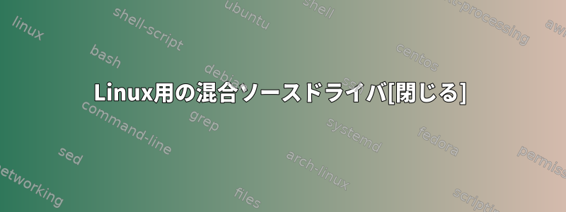 Linux用の混合ソースドライバ[閉じる]