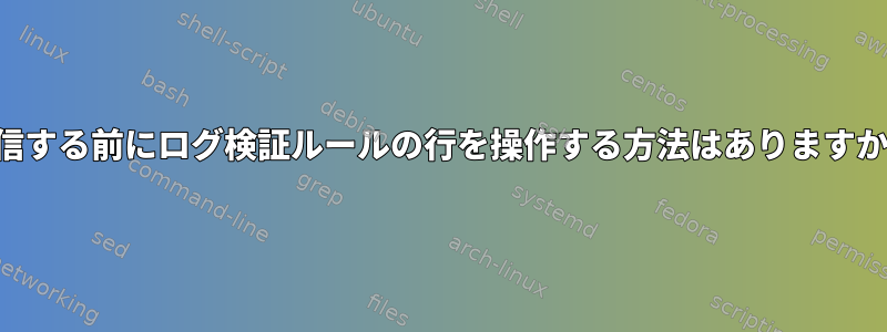 送信する前にログ検証ルールの行を操作する方法はありますか？