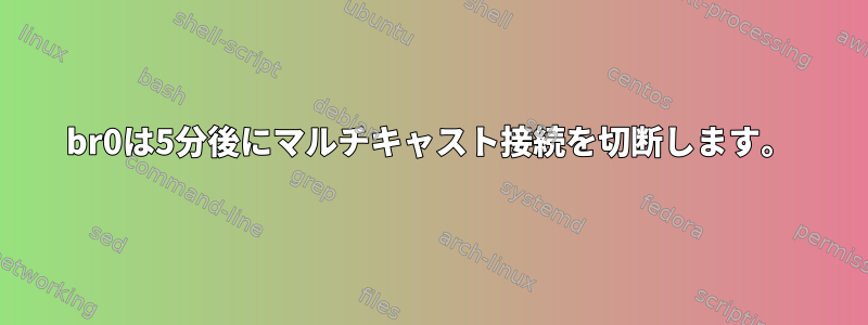 br0は5分後にマルチキャスト接続を切断します。