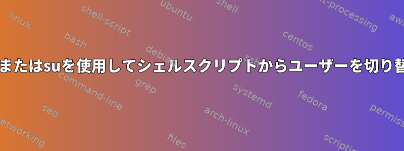 sudoまたはsuを使用してシェルスクリプトからユーザーを切り替える