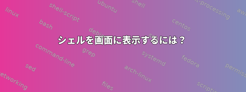 シェルを画面に表示するには？