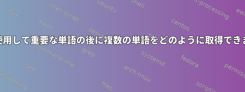 awkを使用して重要な単語の後に複数の単語をどのように取得できますか？