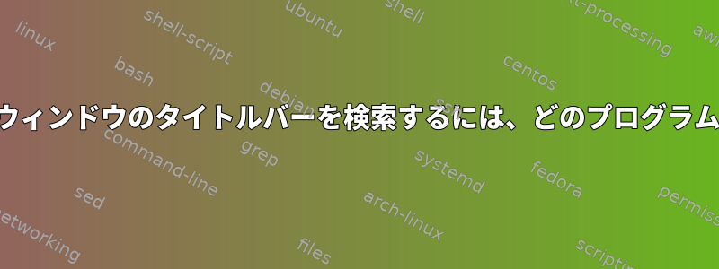 開いているすべてのウィンドウのタイトルバーを検索するには、どのプログラムを使用できますか？