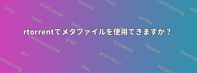 rtorrentでメタファイルを使用できますか？