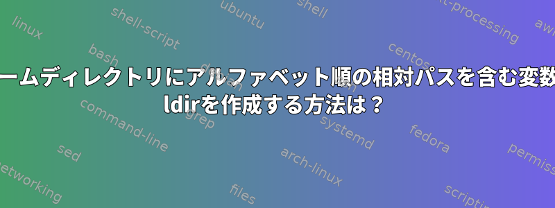 ホームディレクトリにアルファベット順の相対パスを含む変数$ ldirを作成する方法は？