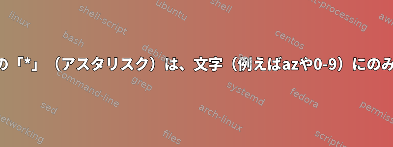 ワイルドカードの「*」（アスタリスク）は、文字（例えばazや0-9）にのみ一致しますか？