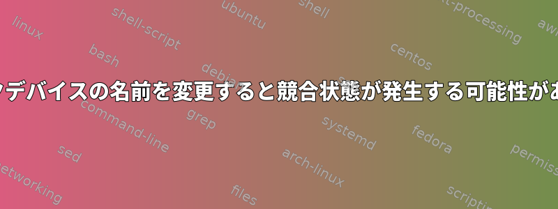 ネットワークデバイスの名前を変更すると競合状態が発生する可能性がありますか？