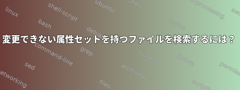 変更できない属性セットを持つファイルを検索するには？