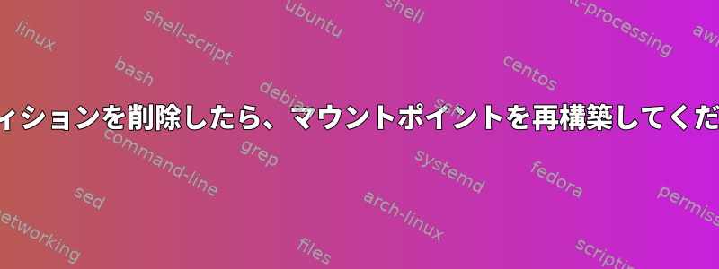 パーティションを削除したら、マウントポイントを再構築してください。