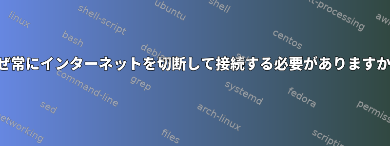 なぜ常にインターネットを切断して接続する必要がありますか？