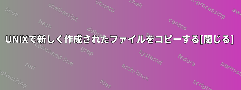 UNIXで新しく作成されたファイルをコピーする[閉じる]