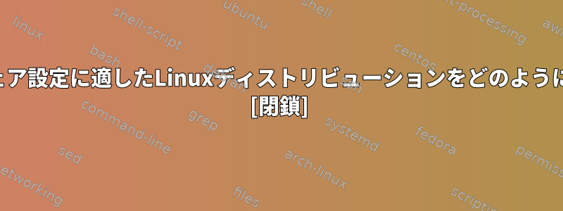 特定のハードウェア設定に適したLinuxディストリビューションをどのように選択しますか？ [閉鎖]