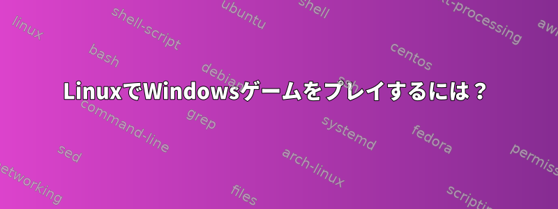 LinuxでWindowsゲームをプレイするには？