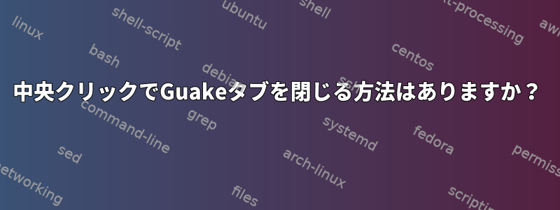 中央クリックでGuakeタブを閉じる方法はありますか？