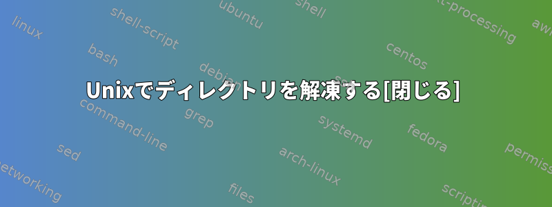 Unixでディレクトリを解凍する[閉じる]