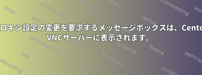 プロキシ設定の変更を要求するメッセージボックスは、Centos VNCサーバーに表示されます。