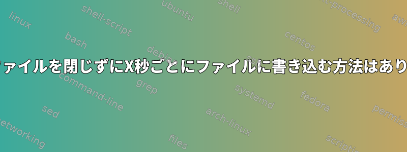 Bashでファイルを閉じずにX秒ごとにファイルに書き込む方法はありますか？