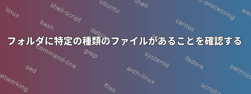 フォルダに特定の種類のファイルがあることを確認する