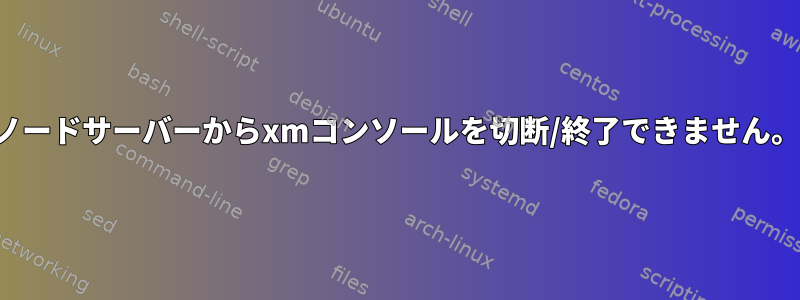 ノードサーバーからxmコンソールを切断/終了できません。