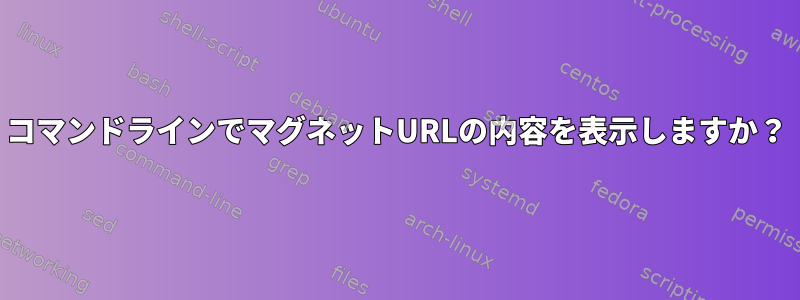 コマンドラインでマグネットURLの内容を表示しますか？