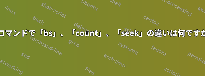 ddコマンドで「bs」、「count」、「seek」の違いは何ですか？