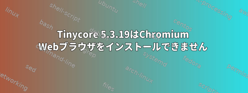 Tinycore 5.3.19はChromium Webブラウザをインストールできません