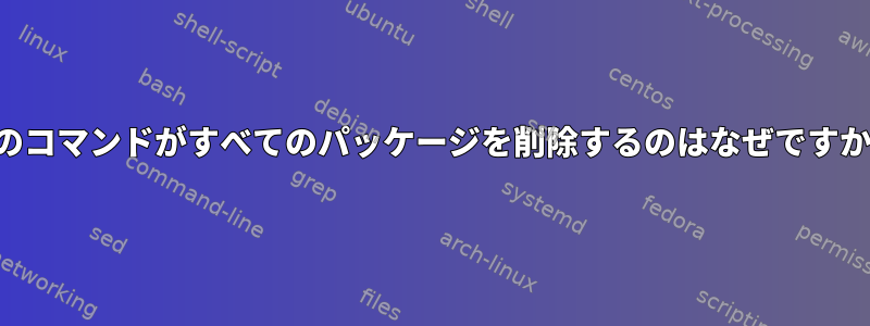 このコマンドがすべてのパッケージを削除するのはなぜですか？