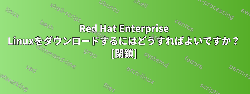 Red Hat Enterprise Linuxをダウンロードするにはどうすればよいですか？ [閉鎖]