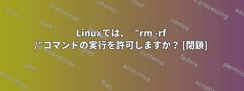 Linuxでは、 "rm -rf /"コマンドの実行を許可しますか？ [閉鎖]