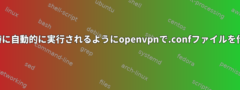 システムの起動時に自動的に実行されるようにopenvpnで.confファイルを作成する方法は？