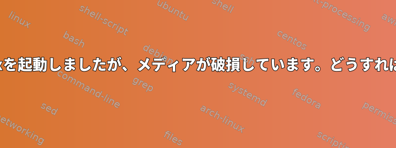 USBからLinuxを起動しましたが、メディアが破損しています。どうすればいいですか？