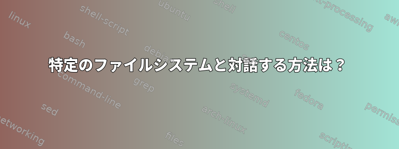 特定のファイルシステムと対話する方法は？