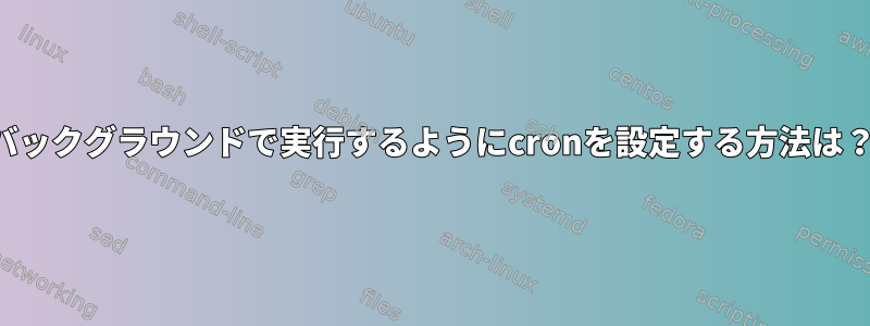 バックグラウンドで実行するようにcronを設定する方法は？